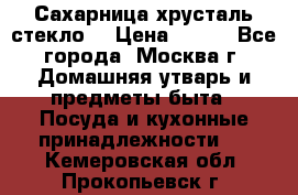 Сахарница хрусталь стекло  › Цена ­ 100 - Все города, Москва г. Домашняя утварь и предметы быта » Посуда и кухонные принадлежности   . Кемеровская обл.,Прокопьевск г.